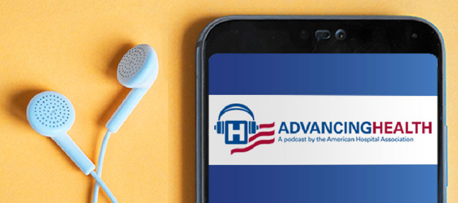 Advancing Health: A podcast by the American Hospital Association. A mobile phone displaying the Advancing Health Podcast logo with a set of earbuds next to it.